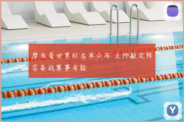 摩洛哥世界杯名单公布 主帅敲定阵容备战赛事考验