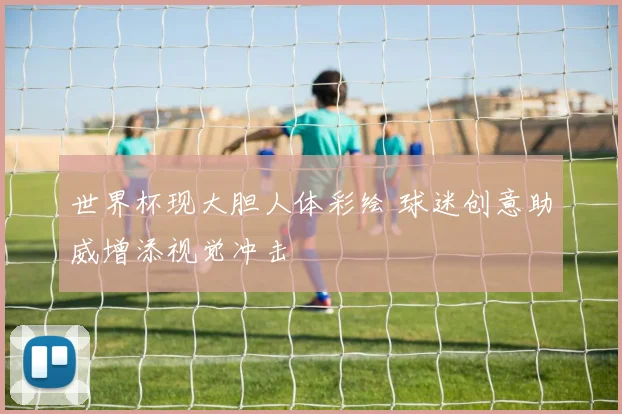 世界杯现大胆人体彩绘 球迷创意助威增添视觉冲击
