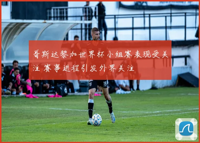哥斯达黎加世界杯小组赛表现受关注 赛事进程引发外界关注