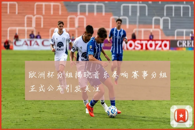 欧洲杯分组揭晓音乐奏响 赛事分组正式公布引发关注