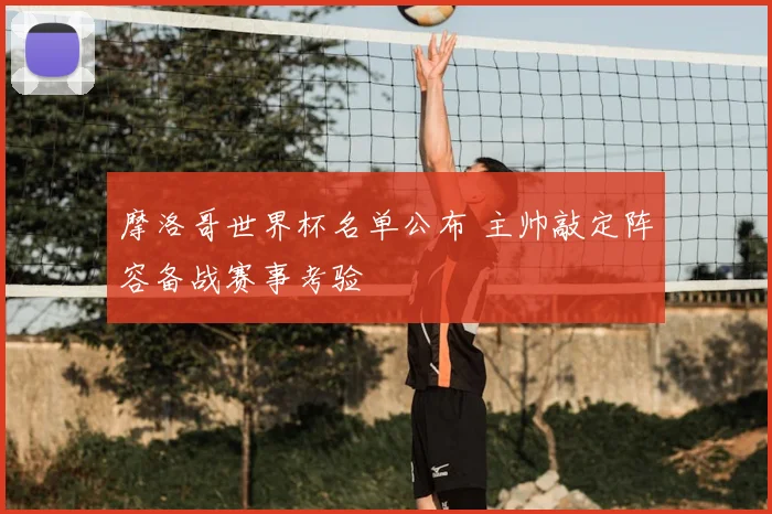 摩洛哥世界杯名单公布 主帅敲定阵容备战赛事考验