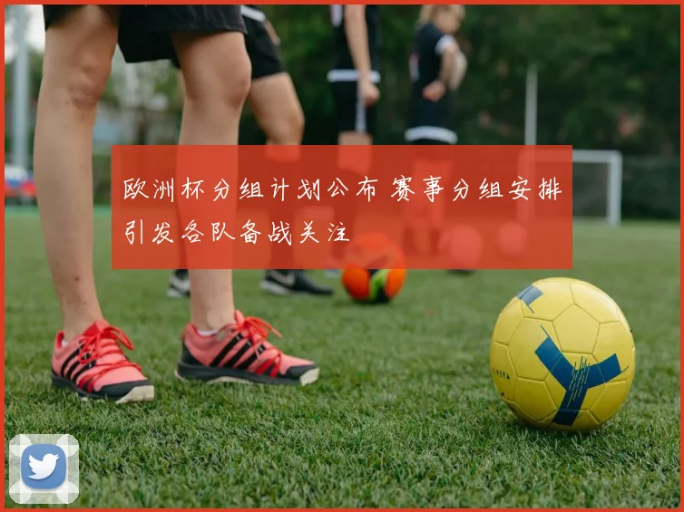 欧洲杯分组计划公布 赛事分组安排引发各队备战关注