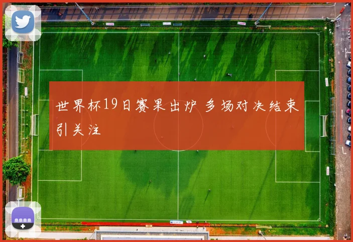 世界杯19日赛果出炉 多场对决结束引关注