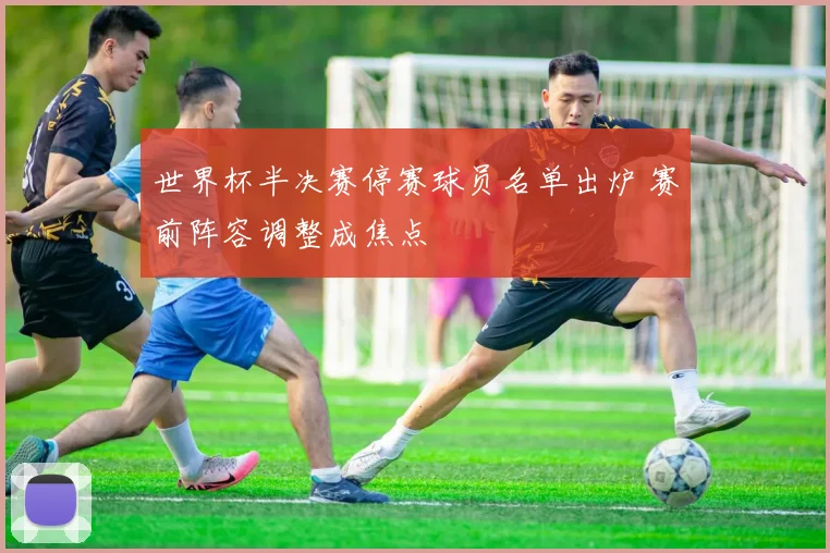 世界杯半决赛停赛球员名单出炉 赛前阵容调整成焦点