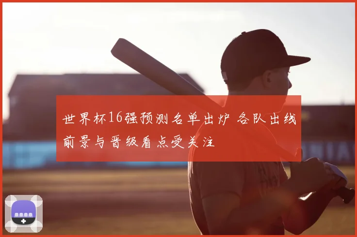 世界杯16强预测名单出炉 各队出线前景与晋级看点受关注