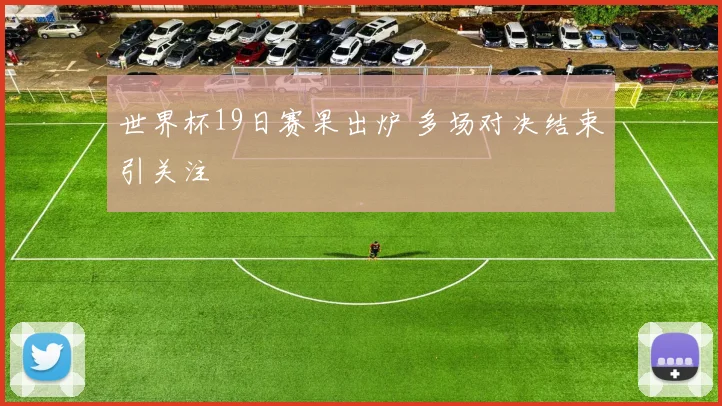 世界杯19日赛果出炉 多场对决结束引关注