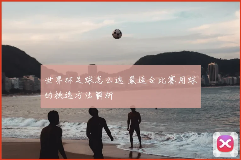 世界杯足球怎么选 最适合比赛用球的挑选方法解析