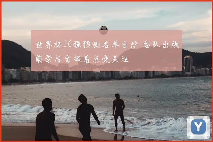 世界杯16强预测名单出炉 各队出线前景与晋级看点受关注