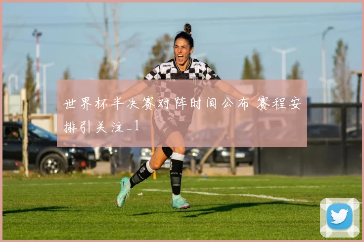 世界杯半决赛对阵时间公布 赛程安排引关注_1