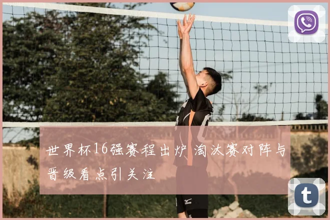 世界杯16强赛程出炉 淘汰赛对阵与晋级看点引关注