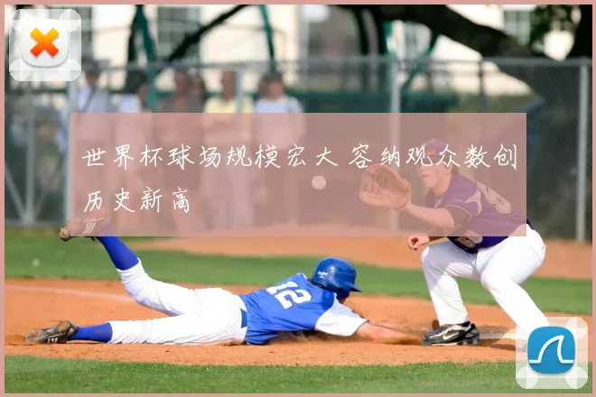 世界杯球场规模宏大 容纳观众数创历史新高
