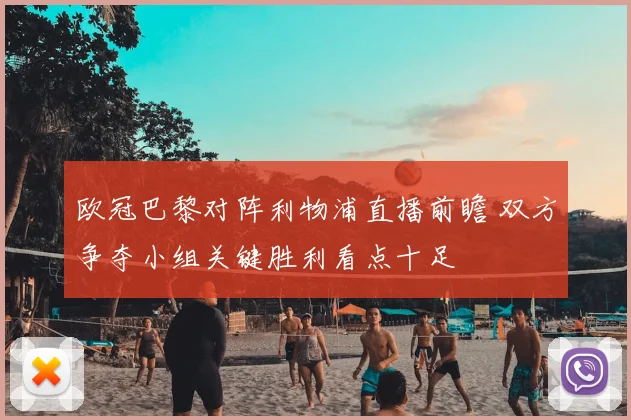 欧冠巴黎对阵利物浦直播前瞻 双方争夺小组关键胜利看点十足