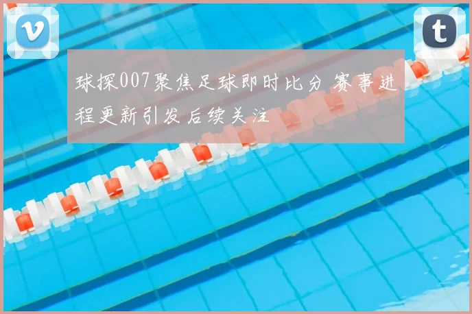 球探007聚焦足球即时比分 赛事进程更新引发后续关注
