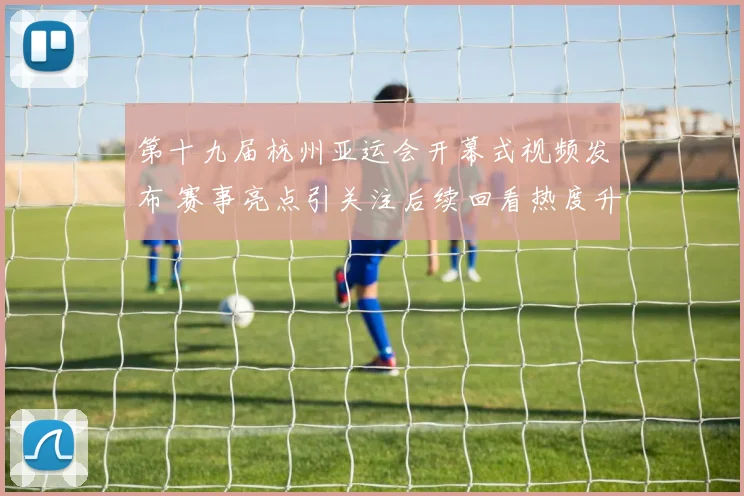 第十九届杭州亚运会开幕式视频发布 赛事亮点引关注后续回看热度升温