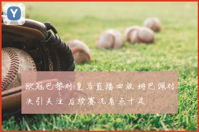 欧冠巴黎对皇马直播回放 姆巴佩对决引关注 后续赛况看点十足