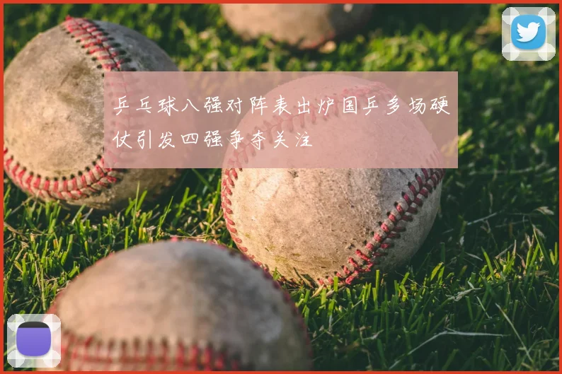 乒乓球八强对阵表出炉国乒多场硬仗引发四强争夺关注