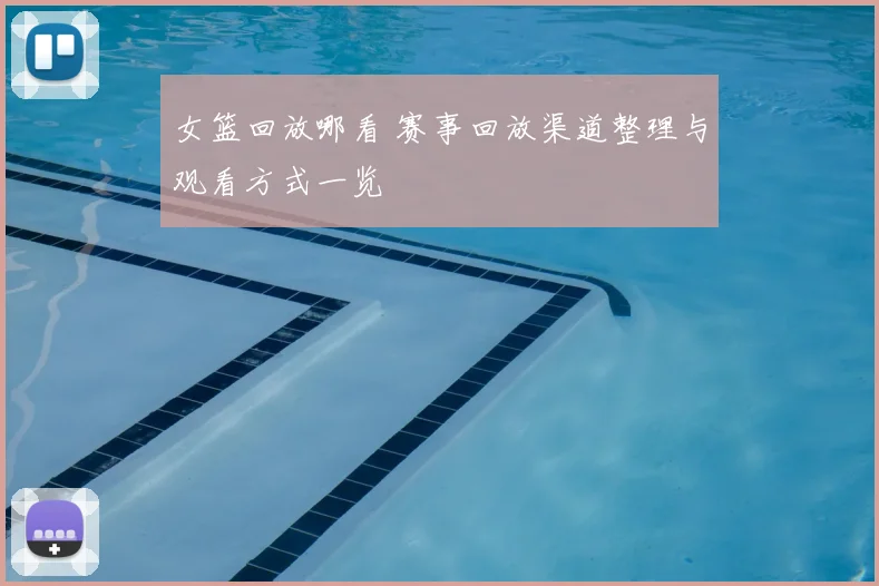 女篮回放哪看 赛事回放渠道整理与观看方式一览