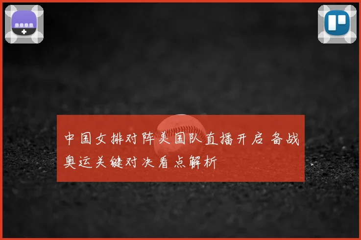 中国女排对阵美国队直播开启 备战奥运关键对决看点解析