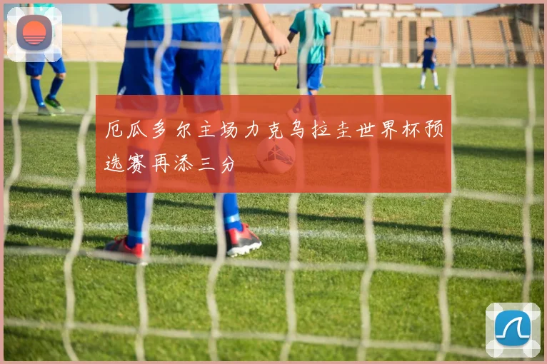 厄瓜多尔主场力克乌拉圭世界杯预选赛再添三分
