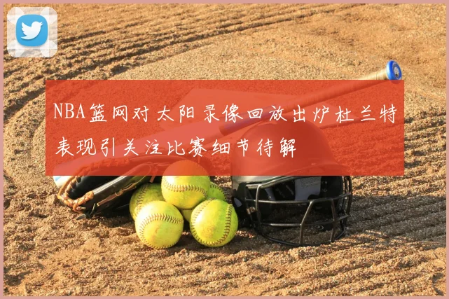 NBA篮网对太阳录像回放出炉杜兰特表现引关注比赛细节待解