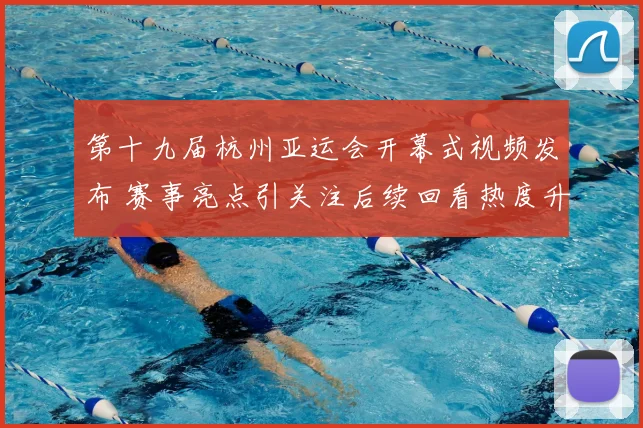 第十九届杭州亚运会开幕式视频发布 赛事亮点引关注后续回看热度升温