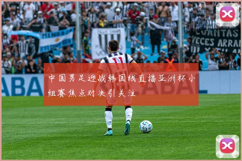 中国男足迎战韩国线直播亚洲杯小组赛焦点对决引关注