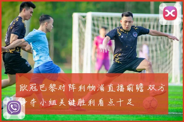 欧冠巴黎对阵利物浦直播前瞻 双方争夺小组关键胜利看点十足
