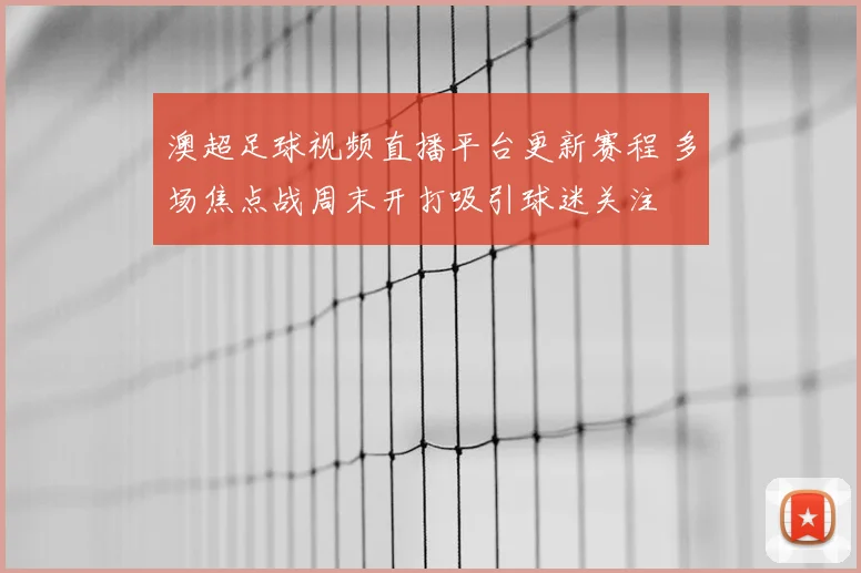 澳超足球视频直播平台更新赛程 多场焦点战周末开打吸引球迷关注
