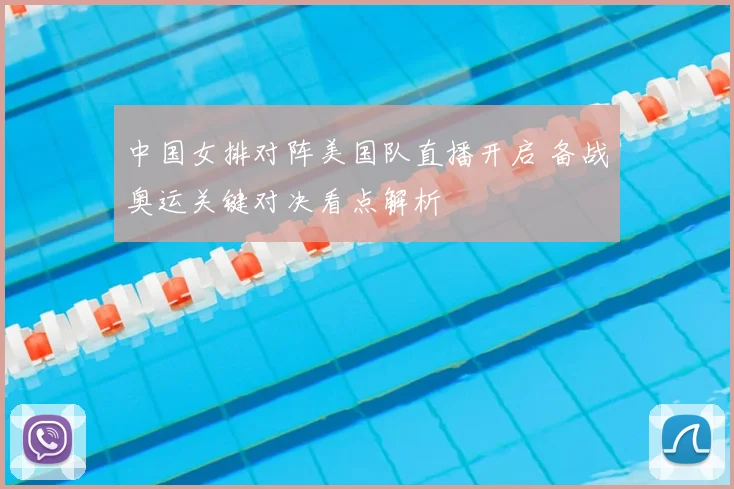 中国女排对阵美国队直播开启 备战奥运关键对决看点解析