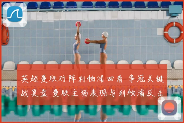 英超曼联对阵利物浦回看 争冠关键战复盘 曼联主场表现与利物浦反击看点解析