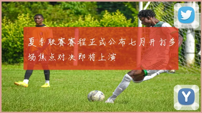 夏季联赛赛程正式公布七月开打多场焦点对决即将上演