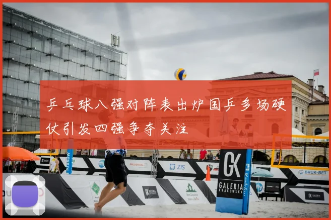 乒乓球八强对阵表出炉国乒多场硬仗引发四强争夺关注