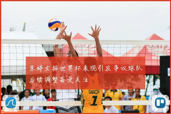 朱婷女排世界杯表现引发争议球队后续调整备受关注
