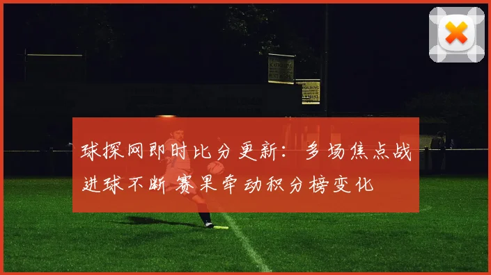 球探网即时比分更新:多场焦点战进球不断 赛果牵动积分榜变化