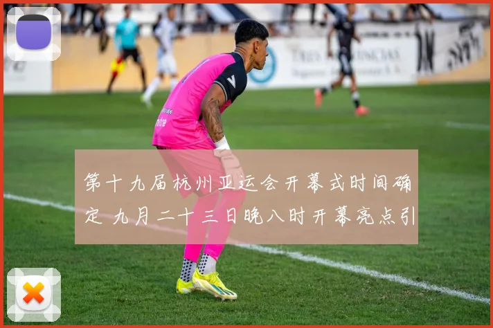 第十九届杭州亚运会开幕式时间确定 九月二十三日晚八时开幕亮点引关注