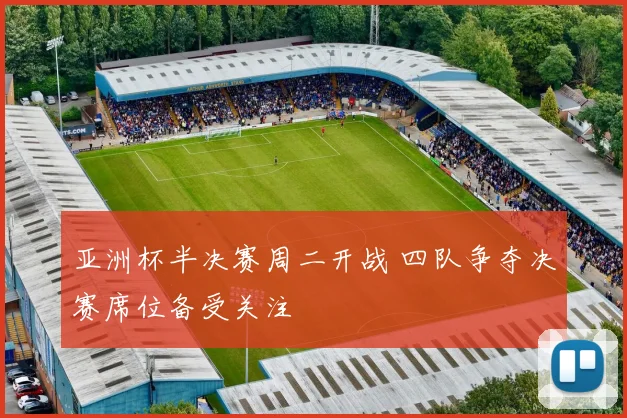 亚洲杯半决赛周二开战 四队争夺决赛席位备受关注