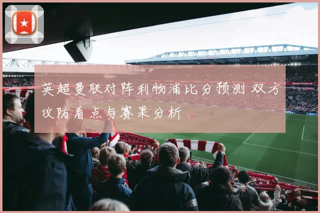 英超曼联对阵利物浦比分预测 双方攻防看点与赛果分析