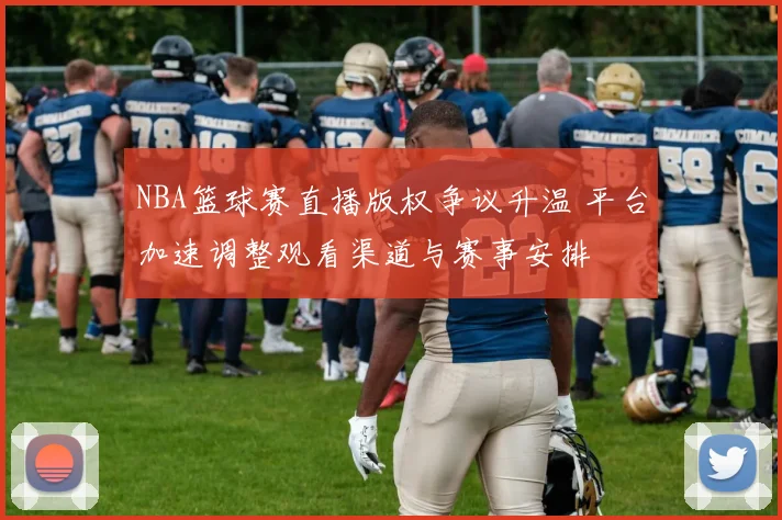 NBA篮球赛直播版权争议升温 平台加速调整观看渠道与赛事安排