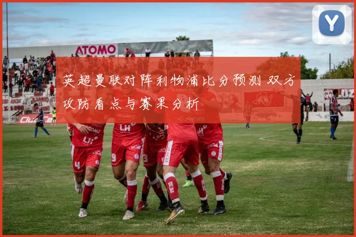 英超曼联对阵利物浦比分预测 双方攻防看点与赛果分析