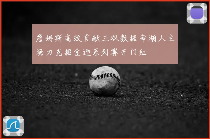 詹姆斯高效贡献三双数据率湖人主场力克掘金迎系列赛开门红